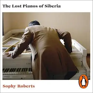 The Lost Pianos of Siberia: In Search of Russia’s Remarkable Survivors [Audiobook]