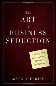 The Art of Business Seduction: A 30-Day Plan to Get Noticed, Get Promoted and Get Ahead (repost)