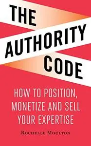 The Authority Code: How to Position, Monetize and Sell Your Expertise