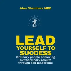 «Lead Yourself to Success: Ordinary People Achieving Extraordinary Results Through Self-leadership» by Alan Chambers