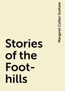 «Stories of the Foot-hills» by Margaret Collier Graham