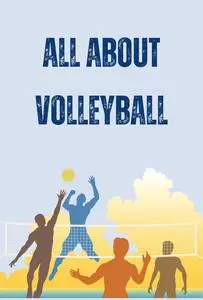 All About Volleyball: The Complete Guide for You to Understand Volleyball Like Never Before