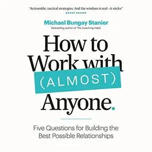 How to Work with (Almost) Anyone: Building the Best Possible Relationship [Audiobook]