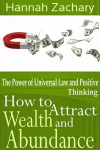 «How to Attract Wealth and Abundance: The Power of Universal Law and Positive Thinking» by Hannah Zachary