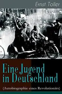 Eine Jugend in Deutschland (Autobiographie eines Revolutionärs): Der Weg Ernst Tollers vom deutschen Bürgerlichen zum revolutio