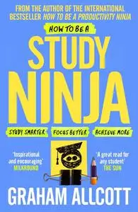 How to Be a Study Ninja: Study smarter. Focus better. Achieve more.