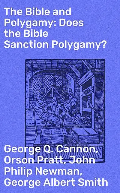 «The Bible and Polygamy: Does the Bible Sanction Polygamy» by George Q.Cannon, George Smith, John Philip Newman, Orson P