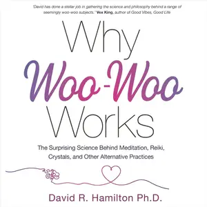 Why Woo - Woo Works: The Surprising Science Behind Meditation, Reiki, Crystals, and Other Alternative Practices