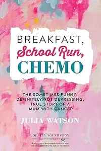 Breakfast, School Run, Chemo: The Sometimes Funny, Definitely Not Depressing, True Story of a Mum with Cancer