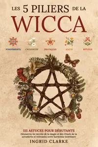 Les 5 piliers de la Wicca : 115 astuces pour débutants - Ingrid Clarke