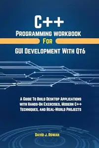 C++ Programming Workbook For GUI Development With QT6: A Guide To Build Desktop Applications With Hands-On Exercises, Modern