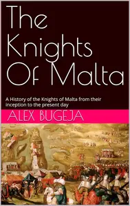 The Knights Of Malta: A History of the Knights of Malta from their inception to the present day