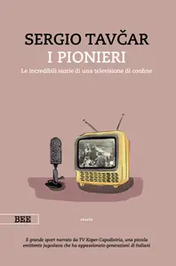 I pionieri. Le incredibili storie di una televisione di confine - Sergio Tavčar