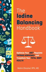 The Iodine Balancing Handbook: Optimize Your Diet, Regulate Thyroid Hormones, and Transform Your Total-Body Health