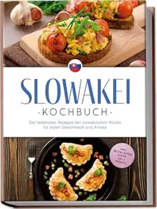 Slowakei Kochbuch: Die leckersten Rezepte der slowakischen Küche für jeden Geschmack und Anlass - inkl. Brotrezepten, Suppen,