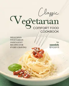 Classic Vegetarian Comfort Food Cookbook: Delicious Vegetarian Indulgent Recipes for Every Craving