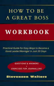 How to Be a Great Boss Workbook : Practical Guide for Easy Ways to Become a Good Leader/Manager in Just 20 Days