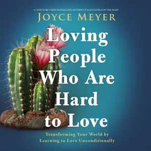 Loving People Who Are Hard to Love: Transforming Your World by Learning to Love Unconditionally