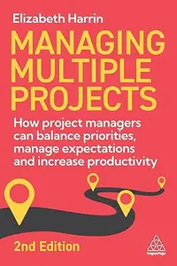 Managing Multiple Projects: How Project Managers Can Balance Priorities, Manage Expectations and Increase Productivity, 2e