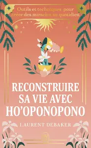 Laurent Debaker, "Reconstruire sa vie avec ho'oponopono : Outils et techniques pour créer des miracles au quotidien"