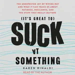 «It's Great to Suck at Something: The Unexpected Joy of Wiping Out and What It Can Teach Us About Patience, Resilience,