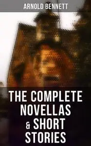 «The Complete Novellas & Short Stories» by Arnold Bennett