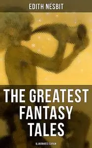 «The Greatest Fantasy Tales of Edith Nesbit (Illustrated Edition)» by Edith Nesbit