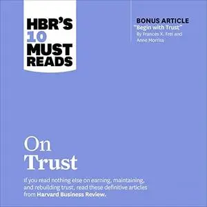HBR's 10 Must Reads on Trust (With Bonus Article "Begin with Trust" by Frances X. Frei and Anne Morriss) [Audiobook]