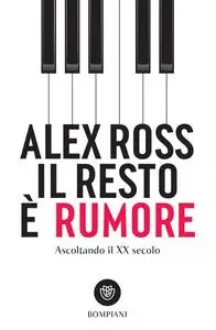 Alex Ross - Il resto è rumore. Ascoltando il XX secolo