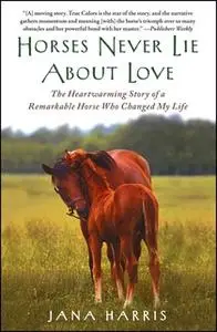 «Horses Never Lie about Love: The Heartwarming Story of a Remarkable Horse Who Changed the World around Her» by Jana Har