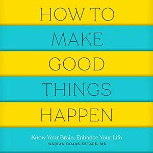 How to Make Good Things Happen: Know Your Brain, Enhance Your Life [Audiobook]