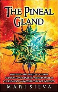 The Pineal Gland: Awakening the Third Eye Chakra and Developing Psychic Abilities such as Clairvoyance and Other Types of Intui