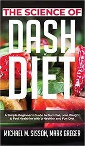 The Science of Dash Diet: A Simple Beginner's Guide to Burn Fat, Lose Weight & Feel Healthier with a Healthy and Fun Die