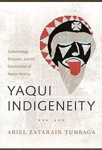 Yaqui Indigeneity: Epistemology, Diaspora, and the Construction of Yoeme Identity