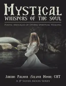 «Mystical Whispers of the Soul: Poetic Messages of Divine Spiritual Healing: A JP Silver Moon Series» by Janine Palmer C