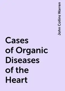 «Cases of Organic Diseases of the Heart» by John Collins Warren