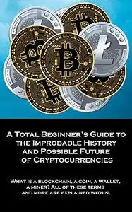 A Total Beginner’s Guide to the Improbable History and Possible Future of Cryptocurrencies: What is a blockchain, a coin