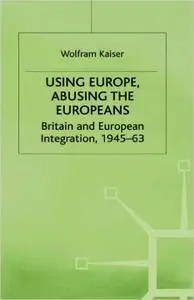 Using Europe, Abusing the Europeans: Britain and European Integration, 1945-63