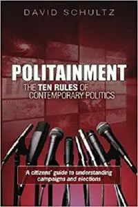 Politainment: The Ten Rules of Contemporary Politics: A citizens’ guide to understanding campaigns and elections