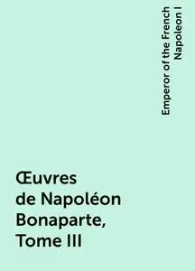 «Œuvres de Napoléon Bonaparte, Tome III» by Emperor of the French Napoleon I