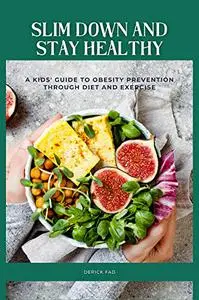 Slim Down and Stay Healthy A Kids' Guide to Obesity Prevention through Diet and Exercise