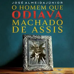 «O homem que odiava Machado de Assis» by José Almeida Júnior
