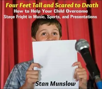 «Four Feet Tall and Scared to Death - How to Help Your Child Overcome Stage-Fright in Music, Sports, and Presentations»