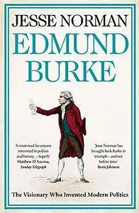 «Edmund Burke: The Visionary Who Invented Modern Politics» by Jesse Norman