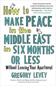 «How to Make Peace in the Middle East in Six Months or Less: Without Leaving Your Apartment» by Gregory Levey