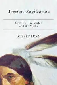 Apostate Englishman : Grey Owl the Writer and the Myths