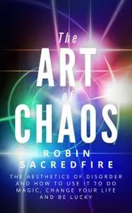 «The Art of Chaos: The Aesthetics of Disorder and How to Use It to Do Magic, Change Your Life and Be Lucky» by Robin Sac