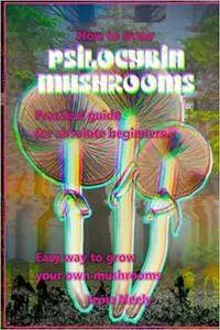 How to grow psilocybin mushrooms: Practical guide for absolute beginners.  Easy way to grow your own mushrooms