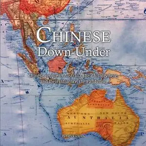 Chinese Down-Under: Chinese People in Australia, Their History Here, and Their Influence, Then and Now