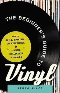 «The Beginner's Guide to Vinyl: How to Build, Maintain, and Experience a Music Collection in Analog» by Jenna Miles